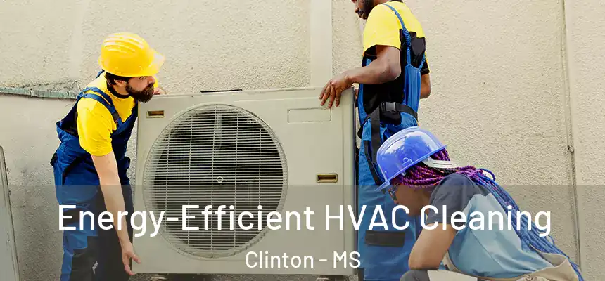 Energy-Efficient HVAC Cleaning Clinton - MS
